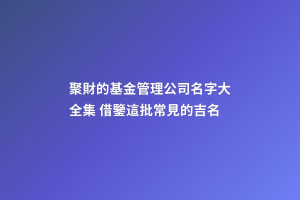 聚財的基金管理公司名字大全集 借鑒這批常見的吉名